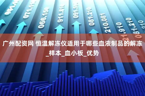 广州配资网 恒温解冻仪适用于哪些血液制品的解冻_样本_血小板_优势