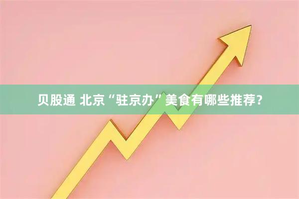 贝股通 北京“驻京办”美食有哪些推荐?