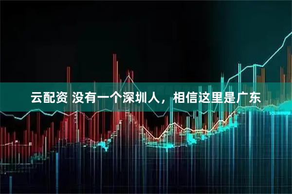 云配资 没有一个深圳人，相信这里是广东