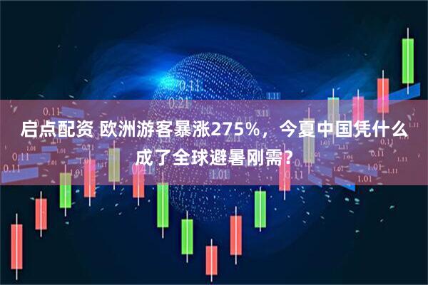 启点配资 欧洲游客暴涨275%,今夏中国凭什么成了全球避暑刚需?