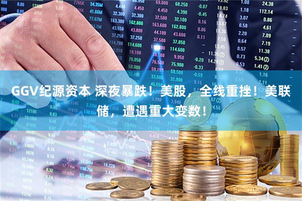 GGV纪源资本 深夜暴跌！美股，全线重挫！美联储，遭遇重大变数！