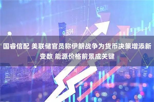 国睿信配 美联储官员称伊朗战争为货币决策增添新变数 能源价格前景成关键